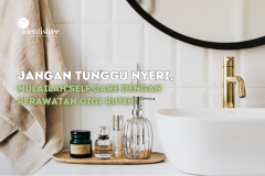 Jangan Tunggu Nyeri, Mulailah Self Care Lewat Perawatan Gigi Rutin